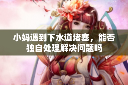 小妈遇到下水道堵塞，能否独自处理解决问题吗