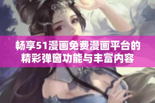畅享51漫画免费漫画平台的精彩弹窗功能与丰富内容