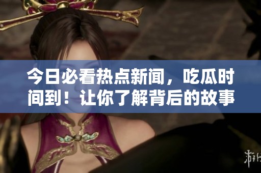 今日必看热点新闻，吃瓜时间到！让你了解背后的故事
