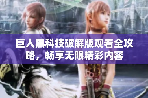 巨人黑科技破解版观看全攻略，畅享无限精彩内容