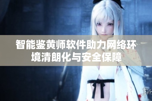 智能鉴黄师软件助力网络环境清朗化与安全保障