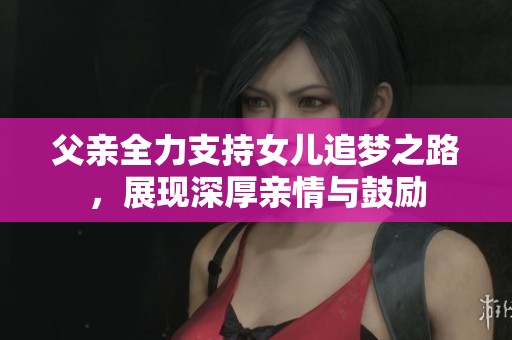 父亲全力支持女儿追梦之路，展现深厚亲情与鼓励