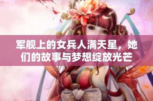 军舰上的女兵人满天星，她们的故事与梦想绽放光芒