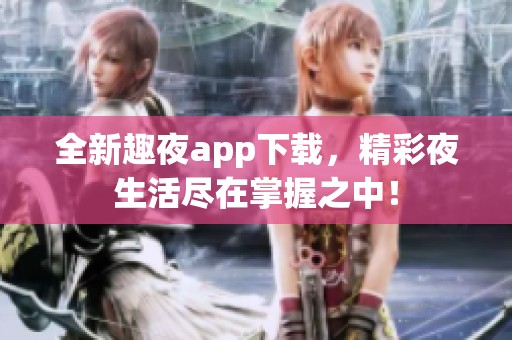 全新趣夜app下载，精彩夜生活尽在掌握之中！