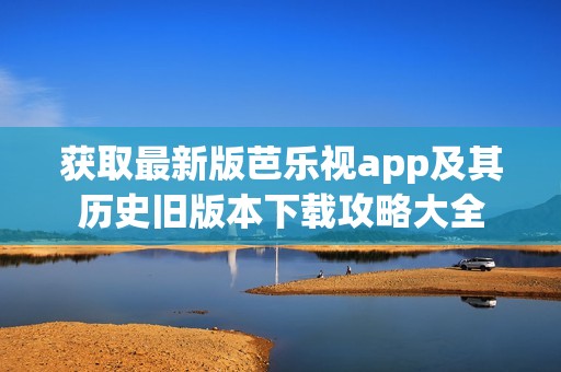 获取最新版芭乐视app及其历史旧版本下载攻略大全