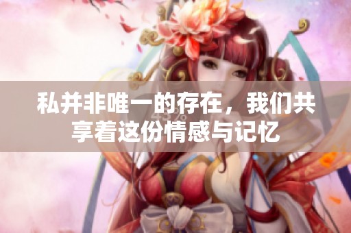 私并非唯一的存在，我们共享着这份情感与记忆