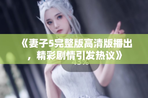《妻子5完整版高清版播出，精彩剧情引发热议》