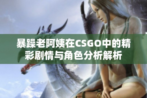 暴躁老阿姨在CSGO中的精彩剧情与角色分析解析