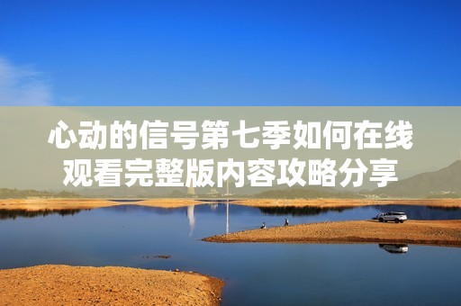 心动的信号第七季如何在线观看完整版内容攻略分享