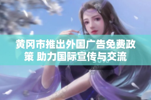 黄冈市推出外国广告免费政策 助力国际宣传与交流