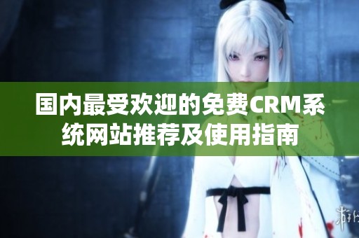 国内最受欢迎的免费CRM系统网站推荐及使用指南