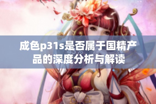 成色p31s是否属于国精产品的深度分析与解读
