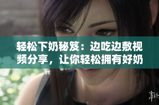 轻松下奶秘笈：边吃边敷视频分享，让你轻松拥有好奶水