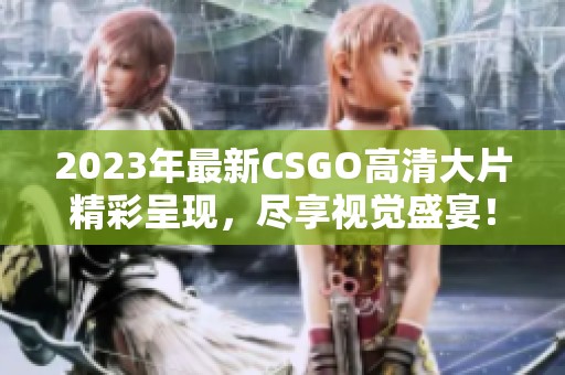 2023年最新CSGO高清大片精彩呈现，尽享视觉盛宴！