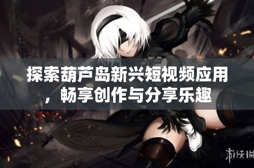 探索葫芦岛新兴短视频应用，畅享创作与分享乐趣