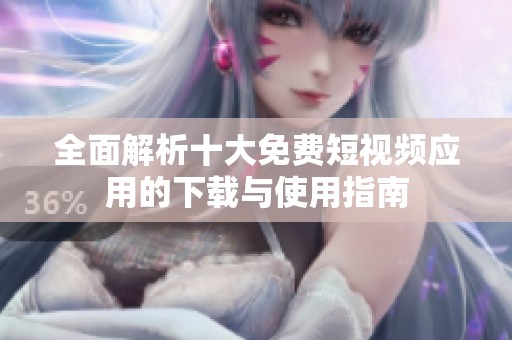 全面解析十大免费短视频应用的下载与使用指南