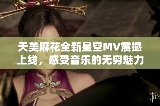 天美麻花全新星空MV震撼上线，感受音乐的无穷魅力