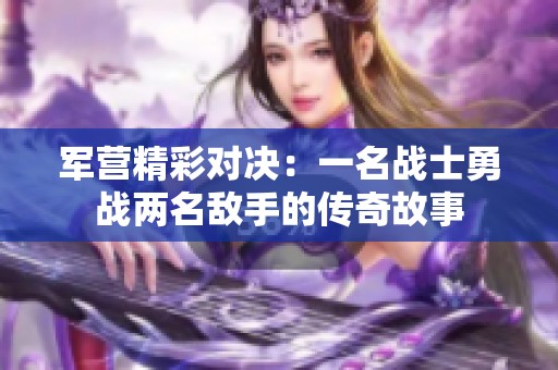 军营精彩对决：一名战士勇战两名敌手的传奇故事