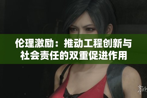 伦理激励：推动工程创新与社会责任的双重促进作用