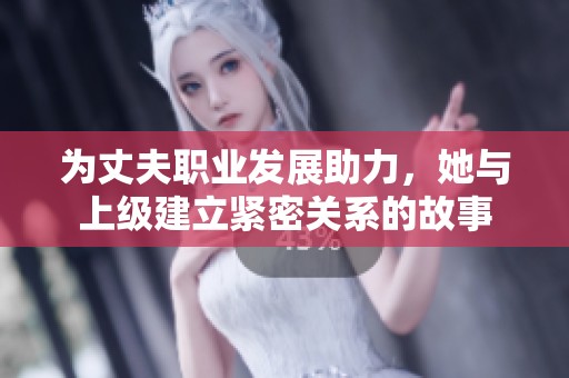 为丈夫职业发展助力，她与上级建立紧密关系的故事