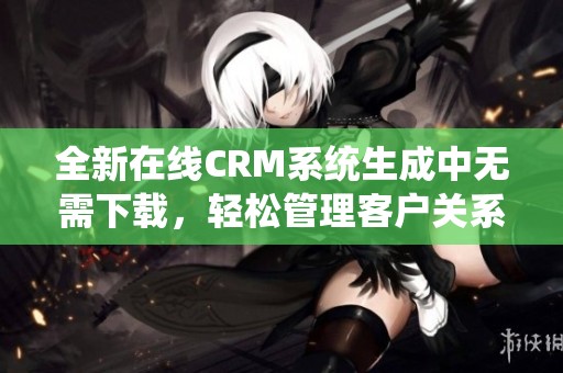 全新在线CRM系统生成中无需下载，轻松管理客户关系