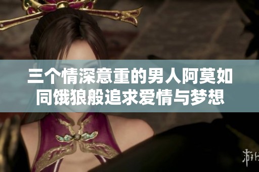 三个情深意重的男人阿莫如同饿狼般追求爱情与梦想
