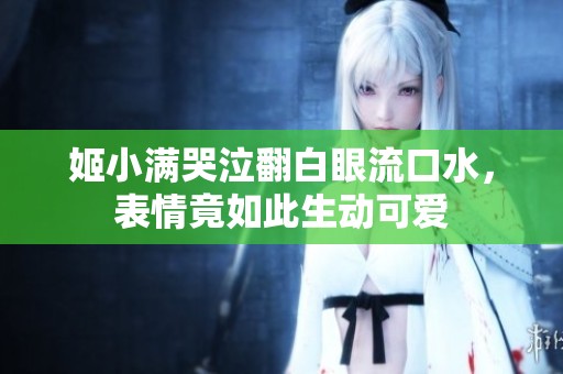 姬小满哭泣翻白眼流口水，表情竟如此生动可爱