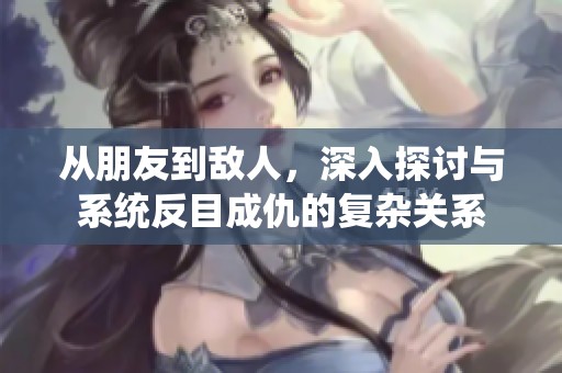 从朋友到敌人，深入探讨与系统反目成仇的复杂关系