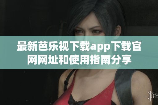 最新芭乐视下载app下载官网网址和使用指南分享