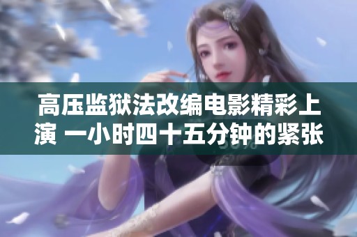 高压监狱法改编电影精彩上演 一小时四十五分钟的紧张对抗