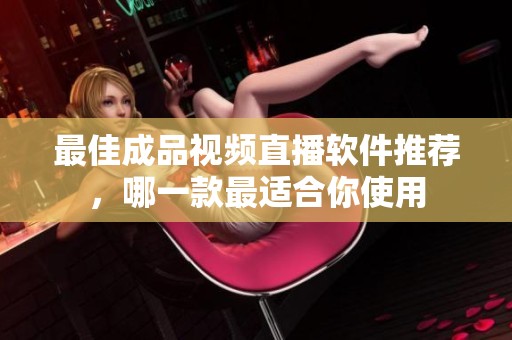 最佳成品视频直播软件推荐，哪一款最适合你使用