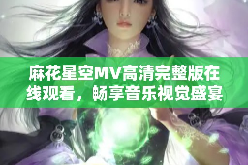 麻花星空MV高清完整版在线观看，畅享音乐视觉盛宴