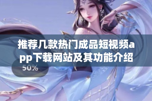推荐几款热门成品短视频app下载网站及其功能介绍