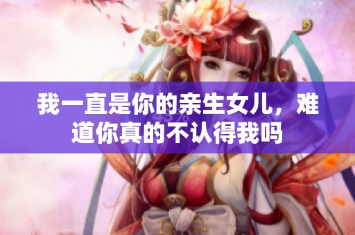 我一直是你的亲生女儿，难道你真的不认得我吗