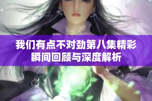 我们有点不对劲第八集精彩瞬间回顾与深度解析