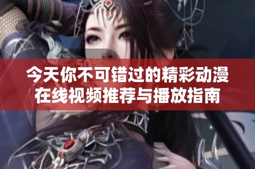 今天你不可错过的精彩动漫在线视频推荐与播放指南