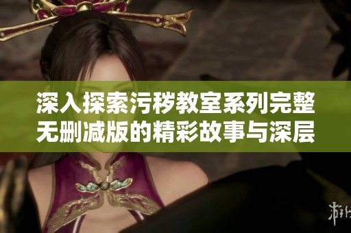 深入探索污秽教室系列完整无删减版的精彩故事与深层思考