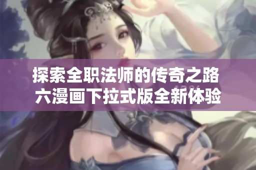 探索全职法师的传奇之路 六漫画下拉式版全新体验