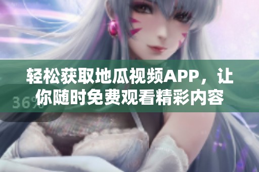 轻松获取地瓜视频APP，让你随时免费观看精彩内容