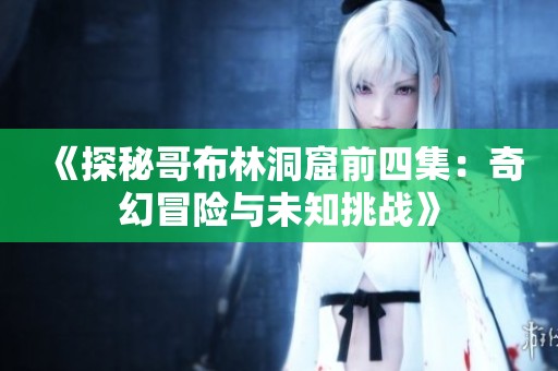 《探秘哥布林洞窟前四集：奇幻冒险与未知挑战》