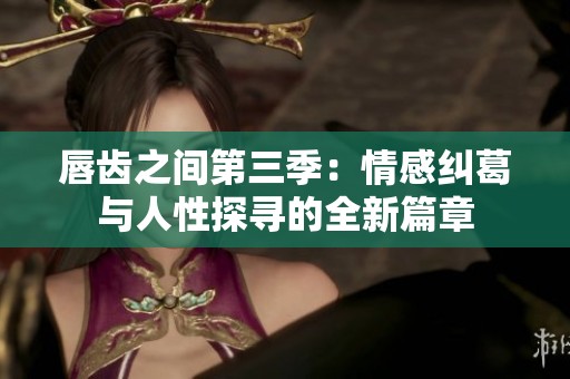 唇齿之间第三季：情感纠葛与人性探寻的全新篇章