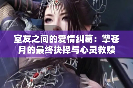 室友之间的爱情纠葛：擎苍月的最终抉择与心灵救赎