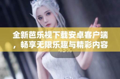 全新芭乐视下载安卓客户端，畅享无限乐趣与精彩内容