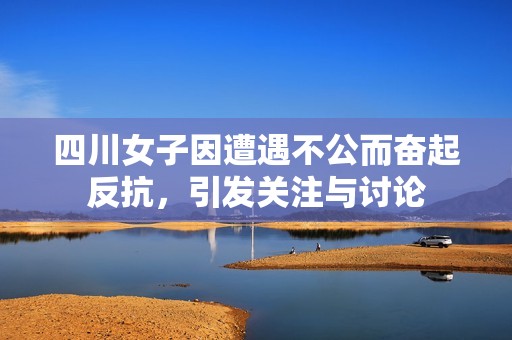 四川女子因遭遇不公而奋起反抗，引发关注与讨论