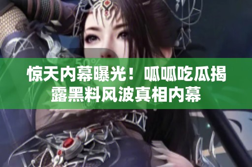 惊天内幕曝光！呱呱吃瓜揭露黑料风波真相内幕