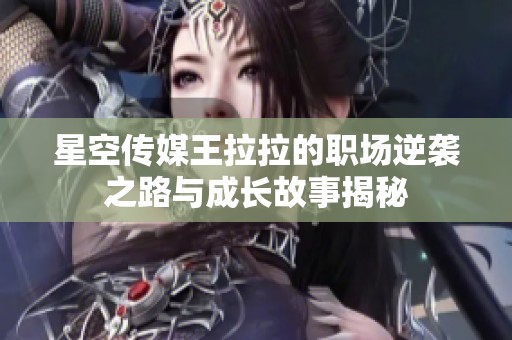 星空传媒王拉拉的职场逆袭之路与成长故事揭秘