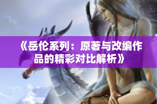《岳伦系列：原著与改编作品的精彩对比解析》