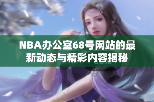 NBA办公室68号网站的最新动态与精彩内容揭秘
