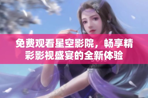 免费观看星空影院，畅享精彩影视盛宴的全新体验