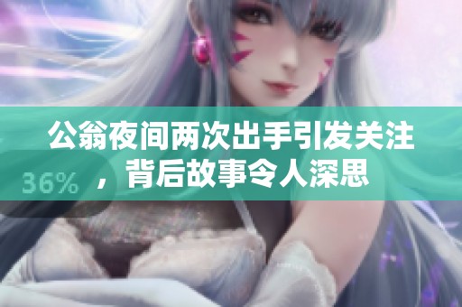 公翁夜间两次出手引发关注，背后故事令人深思